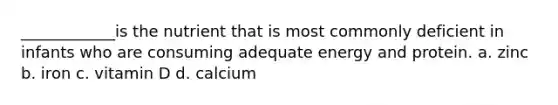 ____________is the nutrient that is most commonly deficient in infants who are consuming adequate energy and protein. a. zinc b. iron c. vitamin D d. calcium