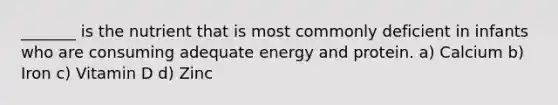 _______ is the nutrient that is most commonly deficient in infants who are consuming adequate energy and protein. a) Calcium b) Iron c) Vitamin D d) Zinc