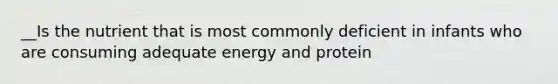 __Is the nutrient that is most commonly deficient in infants who are consuming adequate energy and protein