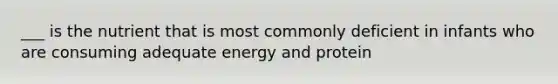 ___ is the nutrient that is most commonly deficient in infants who are consuming adequate energy and protein