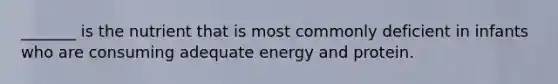 _______ is the nutrient that is most commonly deficient in infants who are consuming adequate energy and protein.