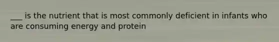 ___ is the nutrient that is most commonly deficient in infants who are consuming energy and protein