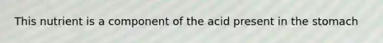 This nutrient is a component of the acid present in the stomach