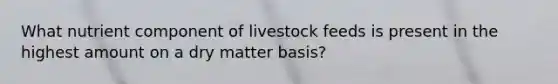 What nutrient component of livestock feeds is present in the highest amount on a dry matter basis?