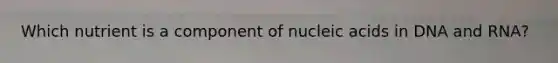 Which nutrient is a component of nucleic acids in DNA and RNA?