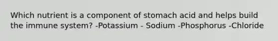 Which nutrient is a component of stomach acid and helps build the immune system? -Potassium - Sodium -Phosphorus -Chloride