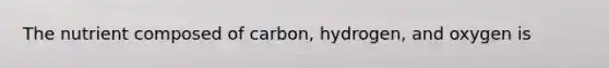 The nutrient composed of carbon, hydrogen, and oxygen is