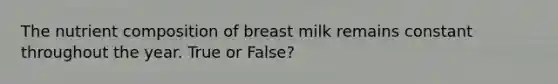 The nutrient composition of breast milk remains constant throughout the year. True or False?