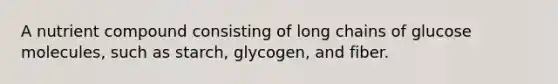 A nutrient compound consisting of long chains of glucose molecules, such as starch, glycogen, and fiber.