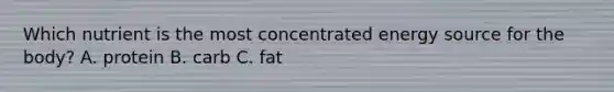 Which nutrient is the most concentrated energy source for the body? A. protein B. carb C. fat