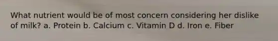 What nutrient would be of most concern considering her dislike of milk? a. Protein b. Calcium c. Vitamin D d. Iron e. Fiber