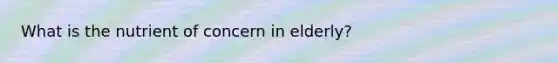 What is the nutrient of concern in elderly?