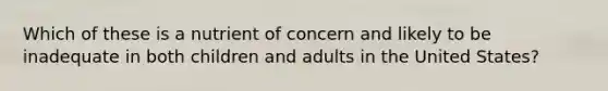 Which of these is a nutrient of concern and likely to be inadequate in both children and adults in the United States?