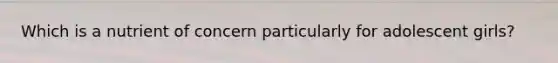 Which is a nutrient of concern particularly for adolescent girls?