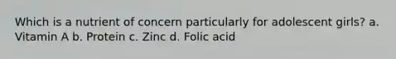 Which is a nutrient of concern particularly for adolescent girls? a. Vitamin A b. Protein c. Zinc d. Folic acid