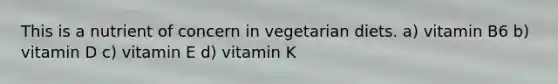 This is a nutrient of concern in vegetarian diets. a) vitamin B6 b) vitamin D c) vitamin E d) vitamin K