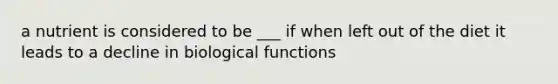 a nutrient is considered to be ___ if when left out of the diet it leads to a decline in biological functions