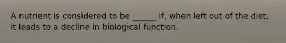 A nutrient is considered to be ______ if, when left out of the diet, it leads to a decline in biological function.