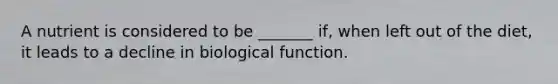 A nutrient is considered to be _______ if, when left out of the diet, it leads to a decline in biological function.