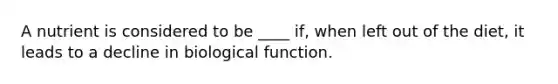 A nutrient is considered to be ____ if, when left out of the diet, it leads to a decline in biological function.