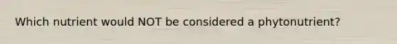 Which nutrient would NOT be considered a phytonutrient?