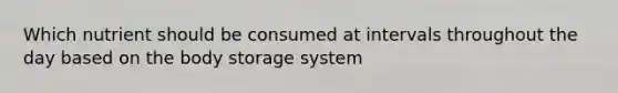 Which nutrient should be consumed at intervals throughout the day based on the body storage system