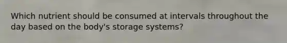 Which nutrient should be consumed at intervals throughout the day based on the body's storage systems?