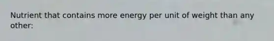 Nutrient that contains more energy per unit of weight than any other: