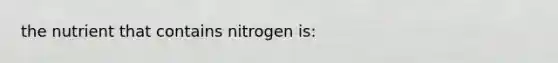 the nutrient that contains nitrogen is: