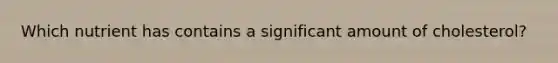 Which nutrient has contains a significant amount of cholesterol?