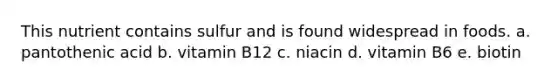 This nutrient contains sulfur and is found widespread in foods. a. pantothenic acid b. vitamin B12 c. niacin d. vitamin B6 e. biotin