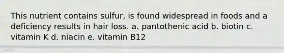 This nutrient contains sulfur, is found widespread in foods and a deficiency results in hair loss. a. pantothenic acid b. biotin c. vitamin K d. niacin e. vitamin B12