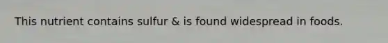 This nutrient contains sulfur & is found widespread in foods.