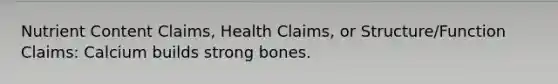 Nutrient Content Claims, Health Claims, or Structure/Function Claims: Calcium builds strong bones.