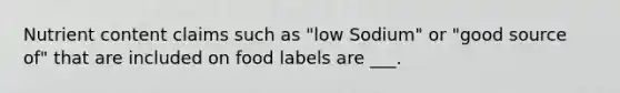 Nutrient content claims such as "low Sodium" or "good source of" that are included on food labels are ___.