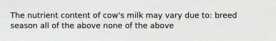 The nutrient content of cow's milk may vary due to: breed season all of the above none of the above