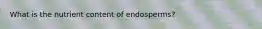 What is the nutrient content of endosperms?