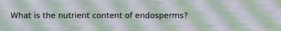 What is the nutrient content of endosperms?