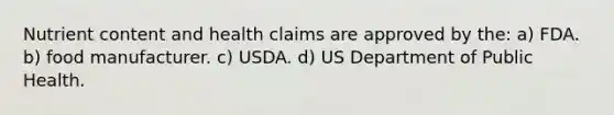 Nutrient content and health claims are approved by the: a) FDA. b) food manufacturer. c) USDA. d) US Department of Public Health.