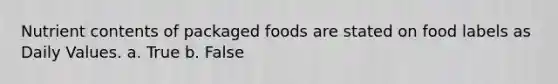 Nutrient contents of packaged foods are stated on food labels as Daily Values. a. True b. False