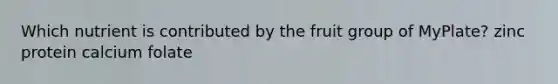 Which nutrient is contributed by the fruit group of MyPlate? zinc protein calcium folate