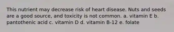 This nutrient may decrease risk of heart disease. Nuts and seeds are a good source, and toxicity is not common. a. vitamin E b. pantothenic acid c. vitamin D d. vitamin B-12 e. folate