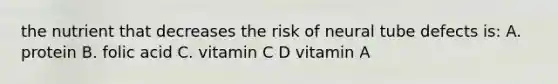 the nutrient that decreases the risk of neural tube defects is: A. protein B. folic acid C. vitamin C D vitamin A