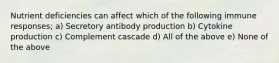 Nutrient deficiencies can affect which of the following immune responses; a) Secretory antibody production b) Cytokine production c) Complement cascade d) All of the above e) None of the above