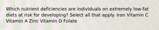 Which nutrient deficiencies are individuals on extremely low-fat diets at risk for developing? Select all that apply. Iron Vitamin C Vitamin A Zinc Vitamin D Folate