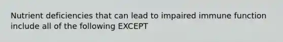 Nutrient deficiencies that can lead to impaired immune function include all of the following EXCEPT