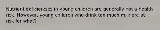 Nutrient deficiencies in young children are generally not a health risk. However, young children who drink too much milk are at risk for what?