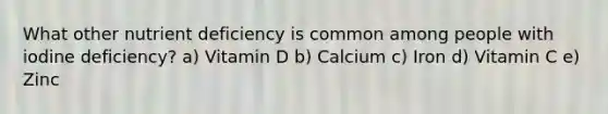 What other nutrient deficiency is common among people with iodine deficiency? a) Vitamin D b) Calcium c) Iron d) Vitamin C e) Zinc