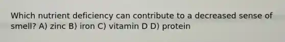 Which nutrient deficiency can contribute to a decreased sense of smell? A) zinc B) iron C) vitamin D D) protein