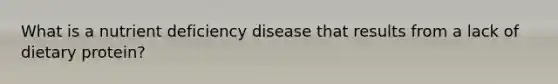 What is a nutrient deficiency disease that results from a lack of dietary protein?